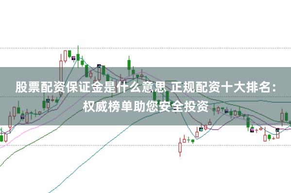 股票配资保证金是什么意思 正规配资十大排名：权威榜单助您安全投资