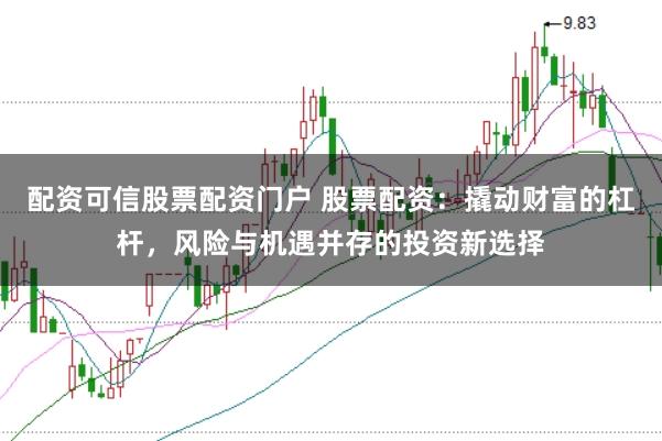 配资可信股票配资门户 股票配资：撬动财富的杠杆，风险与机遇并存的投资新选择
