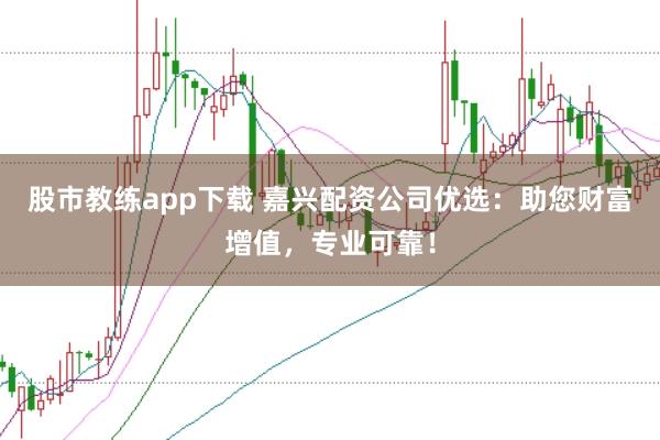 股市教练app下载 嘉兴配资公司优选：助您财富增值，专业可靠！