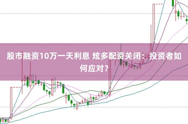 股市融资10万一天利息 炫多配资关闭：投资者如何应对？