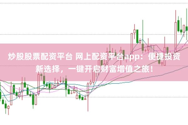 炒股股票配资平台 网上配资平台app：便捷投资新选择，一键开启财富增值之旅！