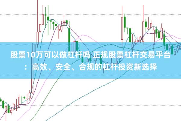 股票10万可以做杠杆吗 正规股票杠杆交易平台：高效、安全、合规的杠杆投资新选择