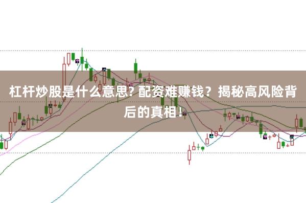 杠杆炒股是什么意思? 配资难赚钱？揭秘高风险背后的真相！