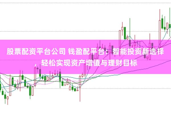 股票配资平台公司 钱盈配平台：智能投资新选择，轻松实现资产增值与理财目标