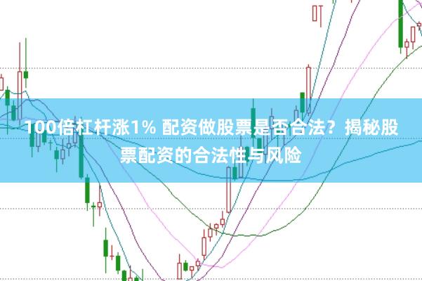 100倍杠杆涨1% 配资做股票是否合法?揭秘股票配资的合法性与风险