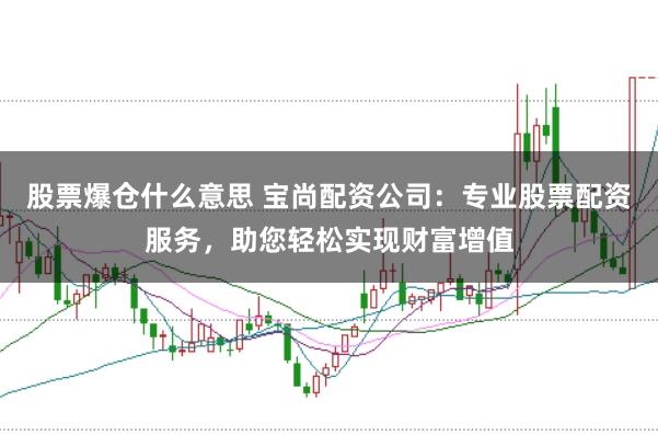 股票爆仓什么意思 宝尚配资公司：专业股票配资服务，助您轻松实现财富增值