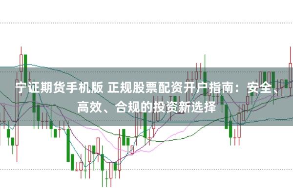 宁证期货手机版 正规股票配资开户指南：安全、高效、合规的投资新选择