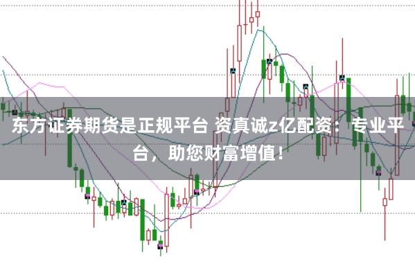东方证券期货是正规平台 资真诚z亿配资：专业平台，助您财富增值！