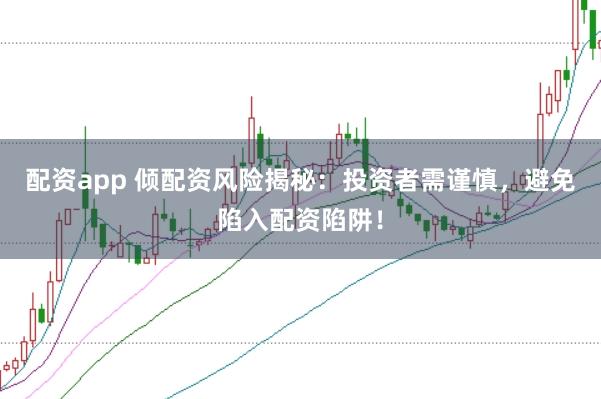 配资app 倾配资风险揭秘：投资者需谨慎，避免陷入配资陷阱！
