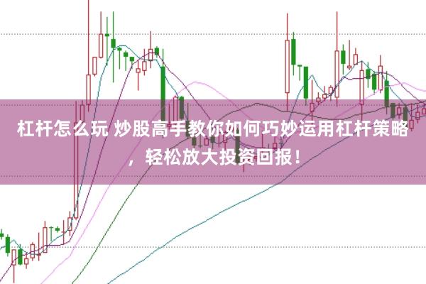 杠杆怎么玩 炒股高手教你如何巧妙运用杠杆策略，轻松放大投资回报！