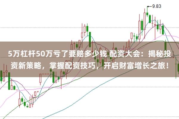 5万杠杆50万亏了要赔多少钱 配资大会：揭秘投资新策略，掌握配资技巧，开启财富增长之旅！
