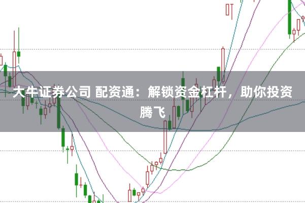 大牛证券公司 配资通:解锁资金杠杆,助你投资腾飞