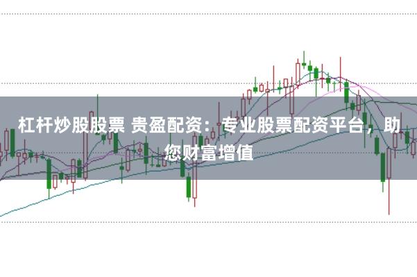 杠杆炒股股票 贵盈配资：专业股票配资平台，助您财富增值
