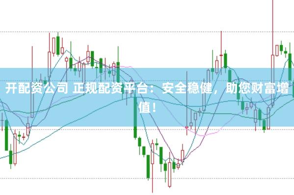 开配资公司 正规配资平台：安全稳健，助您财富增值！