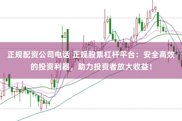 正规配资公司电话 正规股票杠杆平台:安全高效的投资利器,助力投资者放大收益!