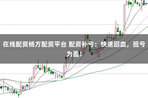 在线配资杨方配资平台 配资补亏：快速回血，扭亏为盈！