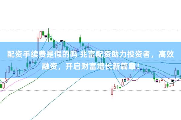 配资手续费是假的吗 兆富配资助力投资者，高效融资，开启财富增长新篇章！