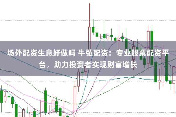 场外配资生意好做吗 牛弘配资：专业股票配资平台，助力投资者实现财富增长
