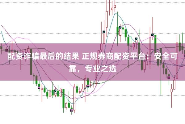 配资诈骗最后的结果 正规券商配资平台：安全可靠，专业之选