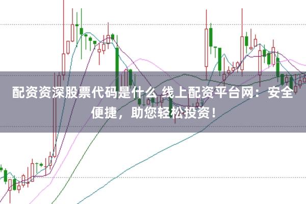 配资资深股票代码是什么 线上配资平台网：安全便捷，助您轻松投资！