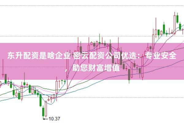 东升配资是啥企业 密云配资公司优选：专业安全，助您财富增值
