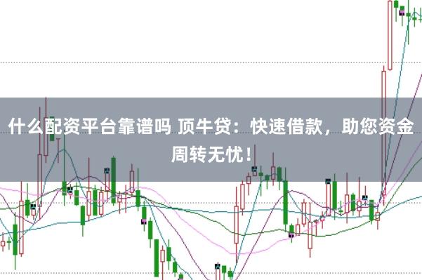 什么配资平台靠谱吗 顶牛贷：快速借款，助您资金周转无忧！