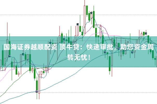 国海证券越顺配资 顶牛贷：快速审批，助您资金周转无忧！