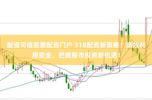 配资可信股票配资门户 318配资新策略：高效利用资金，把握股市投资新机遇！