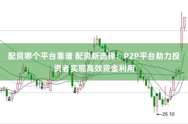 配资哪个平台靠谱 配资新选择：P2P平台助力投资者实现高效资金利用