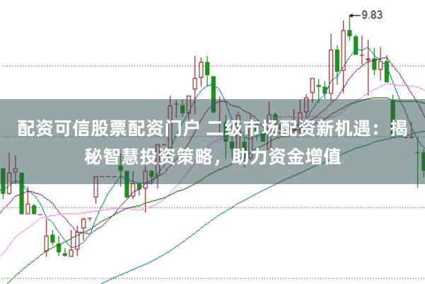 配资可信股票配资门户 二级市场配资新机遇：揭秘智慧投资策略，助力资金增值