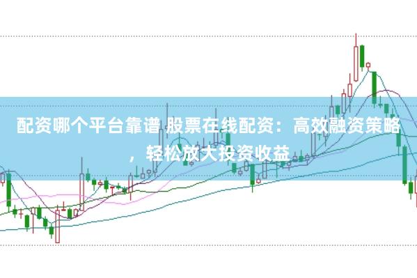 配资哪个平台靠谱 股票在线配资:高效融资策略,轻松放大投资收益