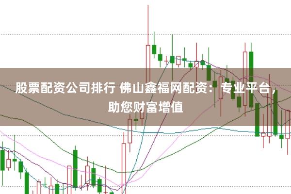 股票配资公司排行 佛山鑫福网配资：专业平台，助您财富增值