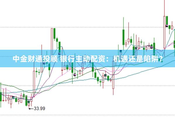 中金财通投顾 银行主动配资：机遇还是陷阱？
