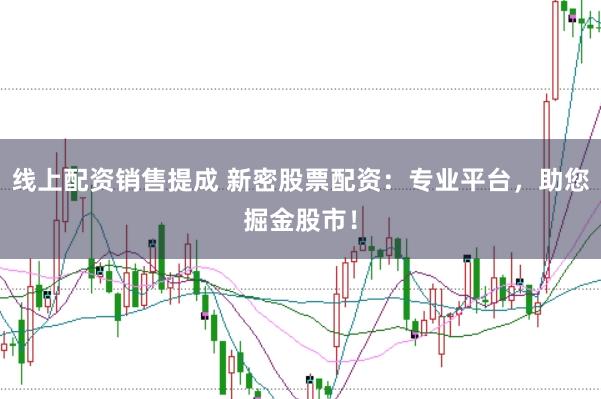 线上配资销售提成 新密股票配资：专业平台，助您掘金股市！