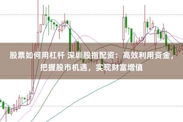 股票如何用杠杆 深圳股指配资：高效利用资金，把握股市机遇，实现财富增值