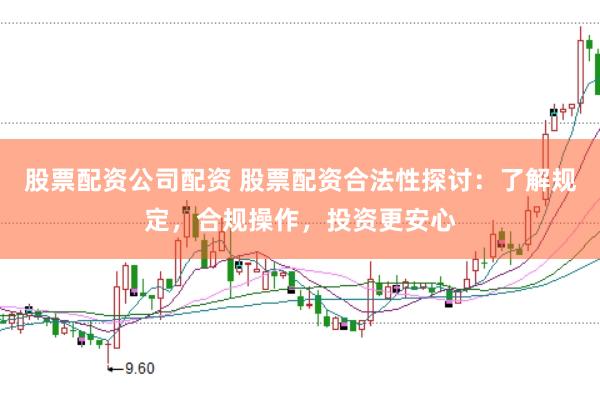 股票配资公司配资 股票配资合法性探讨：了解规定，合规操作，投资更安心