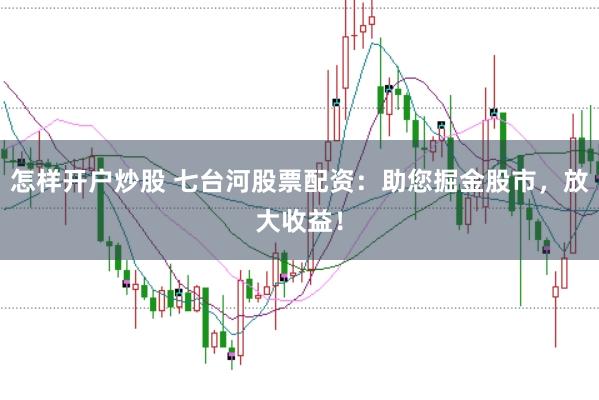 怎样开户炒股 七台河股票配资：助您掘金股市，放大收益！