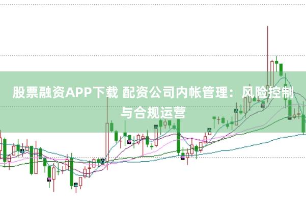 股票融资APP下载 配资公司内帐管理：风险控制与合规运营