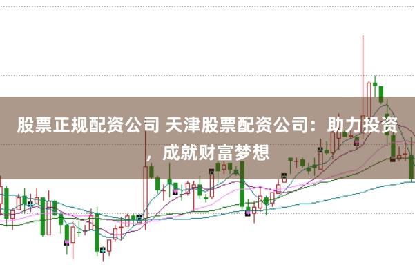 股票正规配资公司 天津股票配资公司：助力投资，成就财富梦想