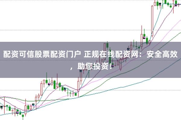 配资可信股票配资门户 正规在线配资网：安全高效，助您投资！