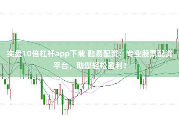 实盘10倍杠杆app下载 融易配资：专业股票配资平台，助您轻松盈利！