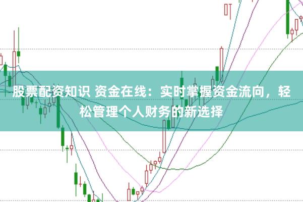 股票配资知识 资金在线：实时掌握资金流向，轻松管理个人财务的新选择
