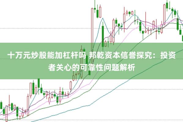 十万元炒股能加杠杆吗 邦乾资本信誉探究:投资者关心的可靠性问题解析