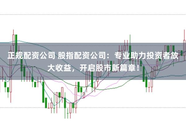 正规配资公司 股指配资公司：专业助力投资者放大收益，开启股市新篇章！