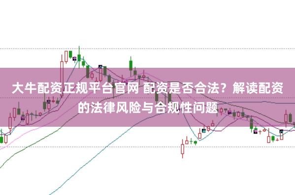 大牛配资正规平台官网 配资是否合法？解读配资的法律风险与合规性问题