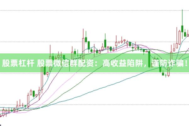 股票杠杆 股票微信群配资：高收益陷阱，谨防诈骗！