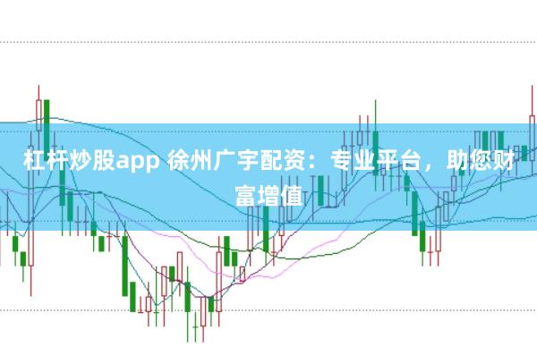 杠杆炒股app 徐州广宇配资：专业平台，助您财富增值