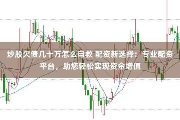 炒股欠债几十万怎么自救 配资新选择:专业配资平台,助您轻松实现资金增值