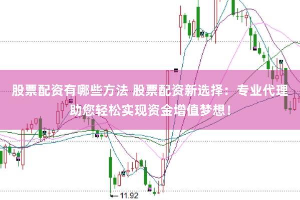 股票配资有哪些方法 股票配资新选择：专业代理助您轻松实现资金增值梦想！