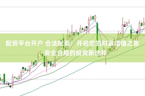 配资平台开户 合法配资:开启您的财富增值之旅,安全合规的投资新选择
